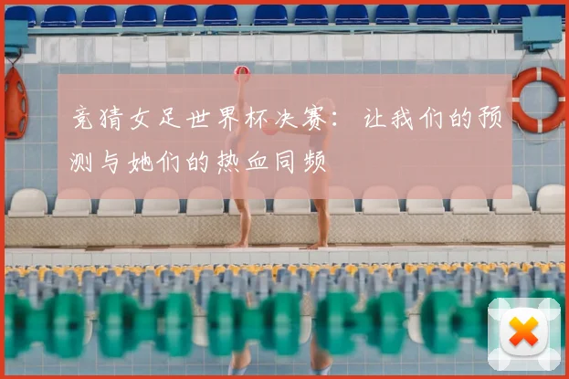 竞猜女足世界杯决赛:让我们的预测与她们的热血同频