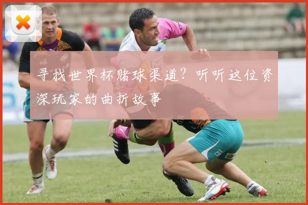 寻找世界杯赌球渠道？听听这位资深玩家的曲折故事