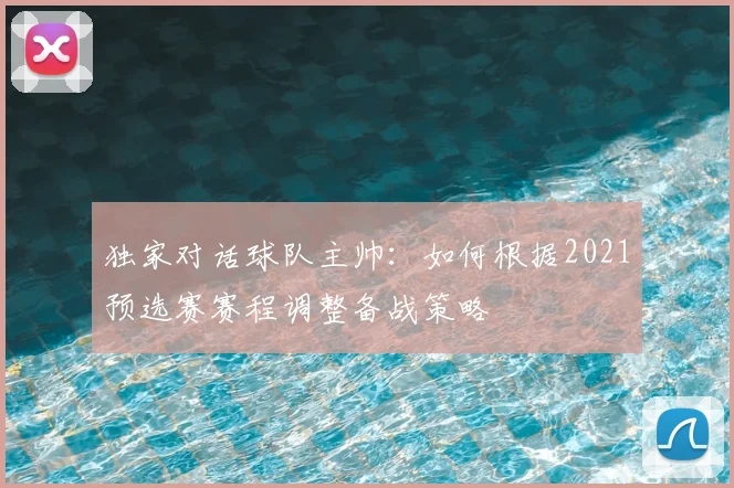 独家对话球队主帅：如何根据2021预选赛赛程调整备战策略
