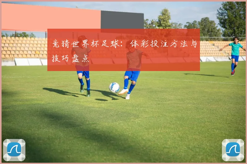 竞猜世界杯足球：体彩投注方法与技巧盘点