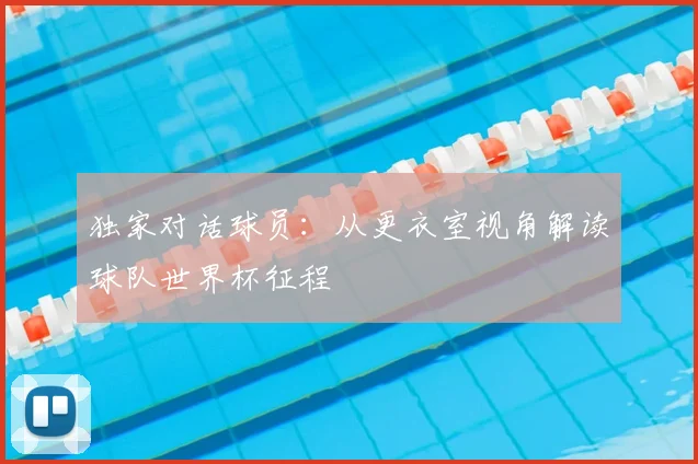 独家对话球员：从更衣室视角解读球队世界杯征程
