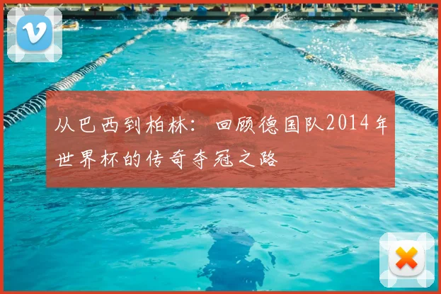 从巴西到柏林：回顾德国队2014年世界杯的传奇夺冠之路