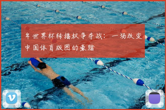 年世界杯转播权争夺战:一场改变中国体育版图的豪赌