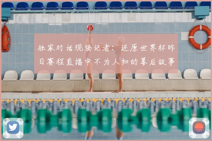 独家对话现场记者：还原世界杯昨日赛程直播中不为人知的幕后故事