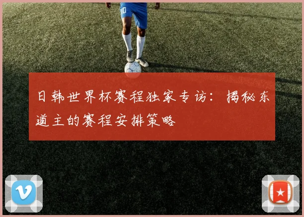 日韩世界杯赛程独家专访：揭秘东道主的赛程安排策略