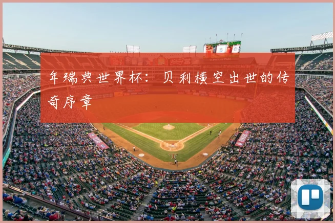 年瑞典世界杯：贝利横空出世的传奇序章