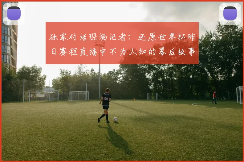 独家对话现场记者：还原世界杯昨日赛程直播中不为人知的幕后故事