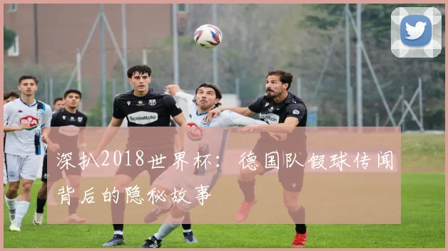 深扒2018世界杯：德国队假球传闻背后的隐秘故事