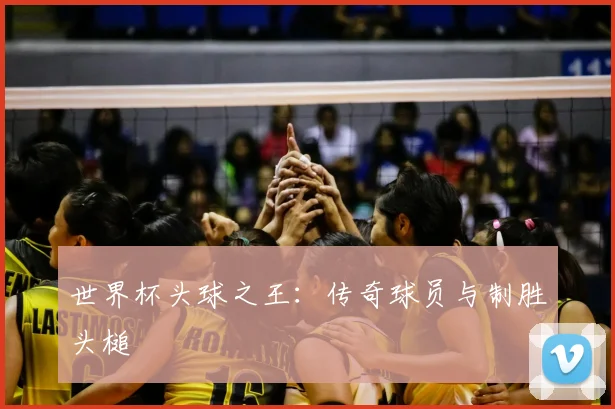 世界杯头球之王：传奇球员与制胜头槌